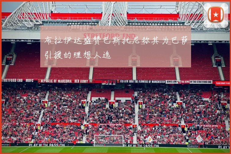 布拉伊达盛赞巴斯托尼称其为巴萨引援的理想人选