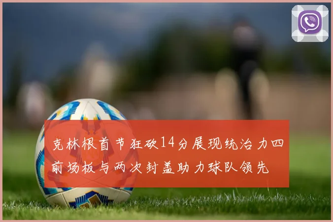 克林根首节狂砍14分展现统治力四前场板与两次封盖助力球队领先
