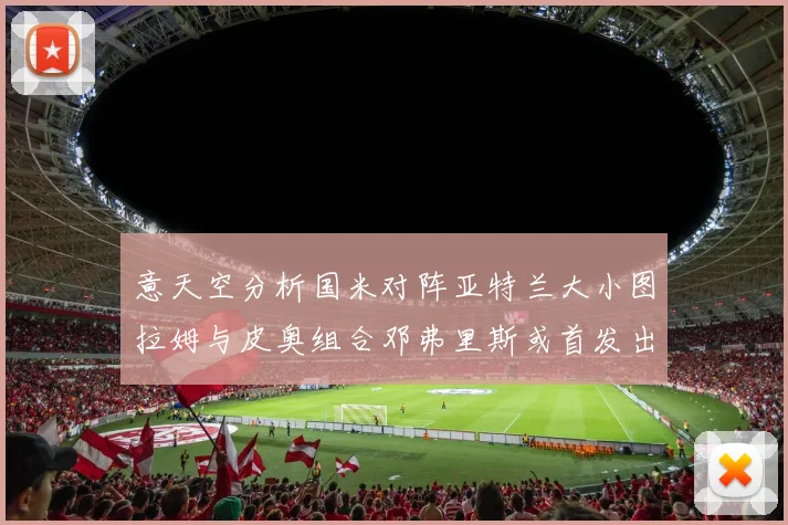 意天空分析国米对阵亚特兰大小图拉姆与皮奥组合邓弗里斯或首发出战