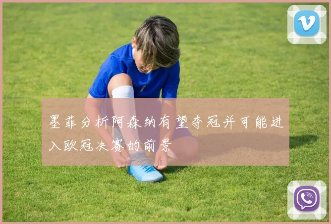 墨菲分析阿森纳有望夺冠并可能进入欧冠决赛的前景