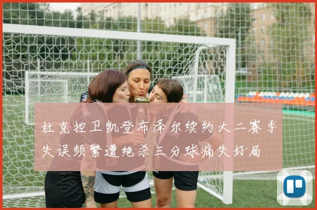 杜克控卫凯登布泽尔续约大二赛季失误频繁遭绝杀三分球痛失好局