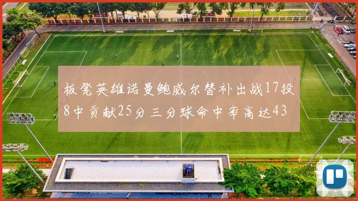 板凳英雄诺曼鲍威尔替补出战17投8中贡献25分三分球命中率高达43
