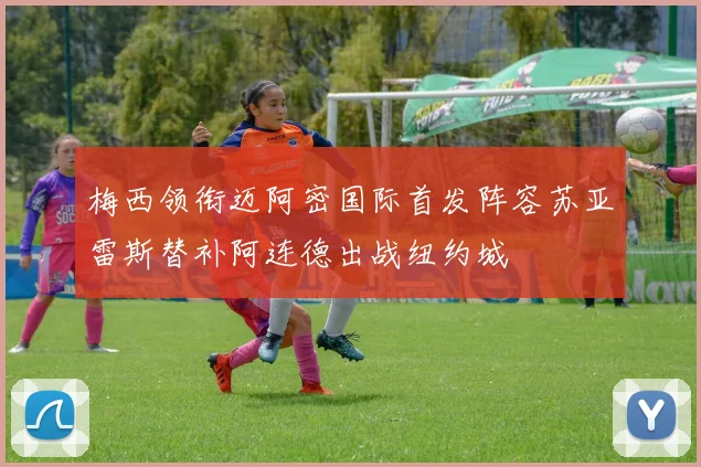 梅西领衔迈阿密国际首发阵容苏亚雷斯替补阿连德出战纽约城