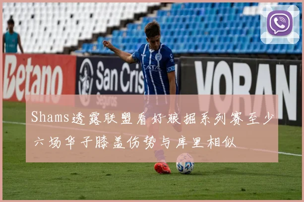 Shams透露联盟看好狼掘系列赛至少六场华子膝盖伤势与库里相似